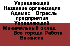 Управляющий › Название организации ­ Адамас › Отрасль предприятия ­ Управляющий › Минимальный оклад ­ 40 000 - Все города Работа » Вакансии   